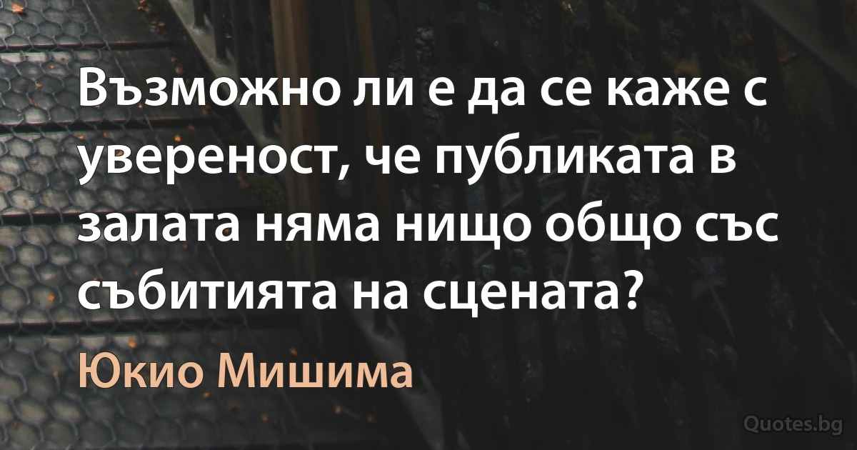 Възможно ли е да се каже с увереност, че публиката в залата няма нищо общо със събитията на сцената? (Юкио Мишима)