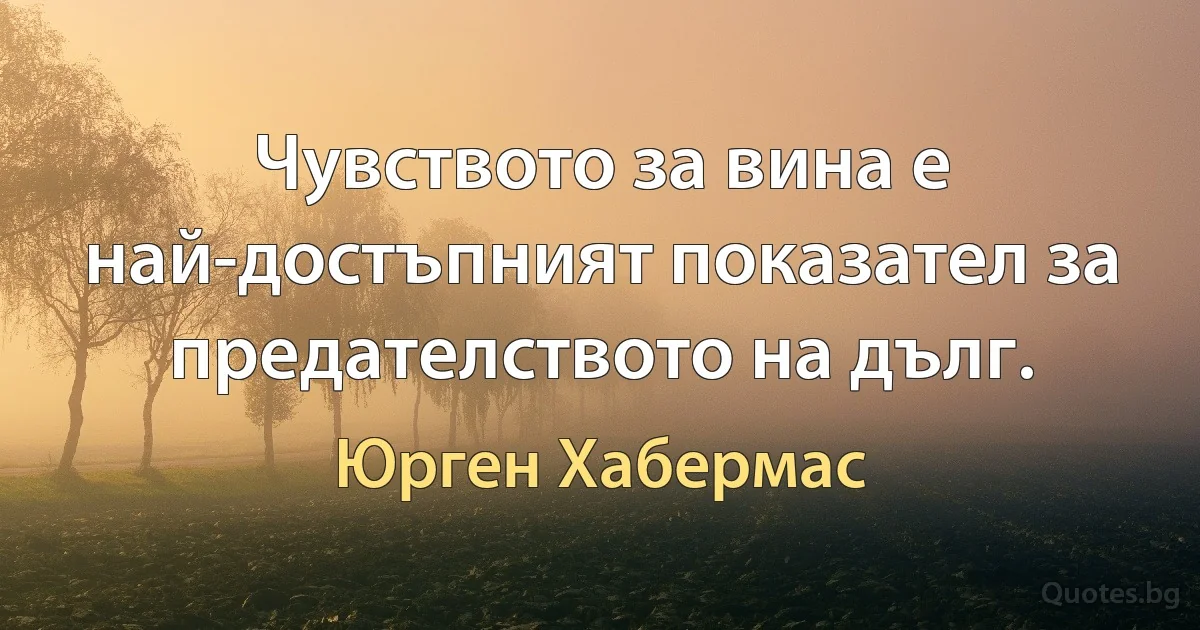 Чувството за вина е най-достъпният показател за предателството на дълг. (Юрген Хабермас)