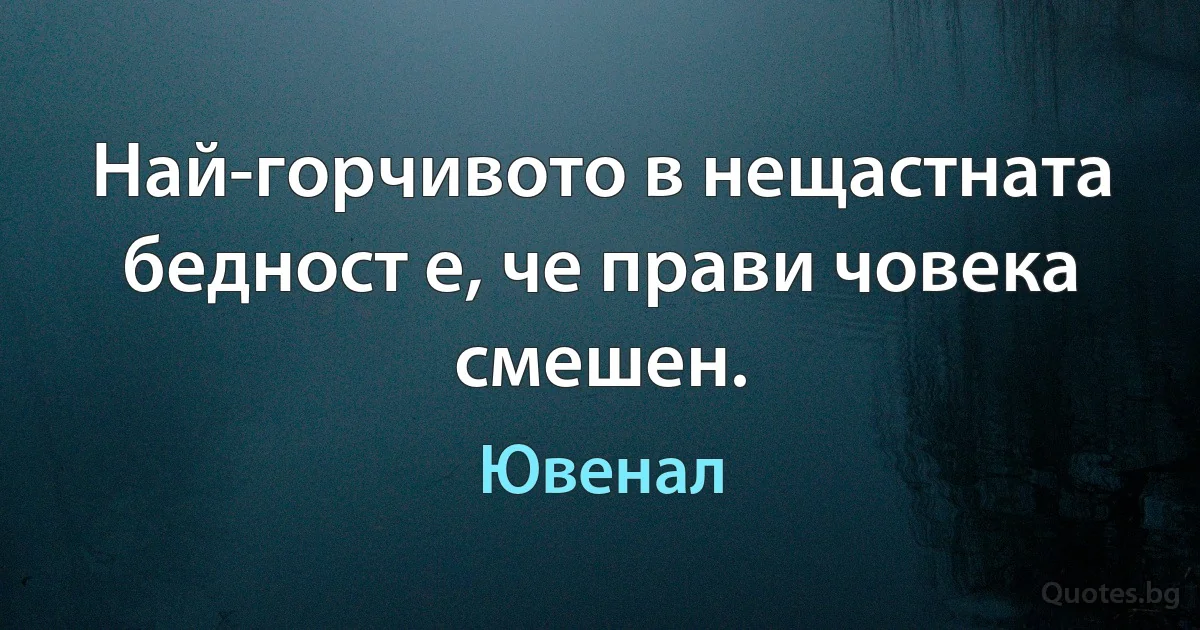 Най-горчивото в нещастната бедност е, че прави човека смешен. (Ювенал)