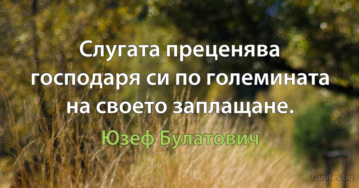 Слугата преценява господаря си по големината на своето заплащане. (Юзеф Булатович)