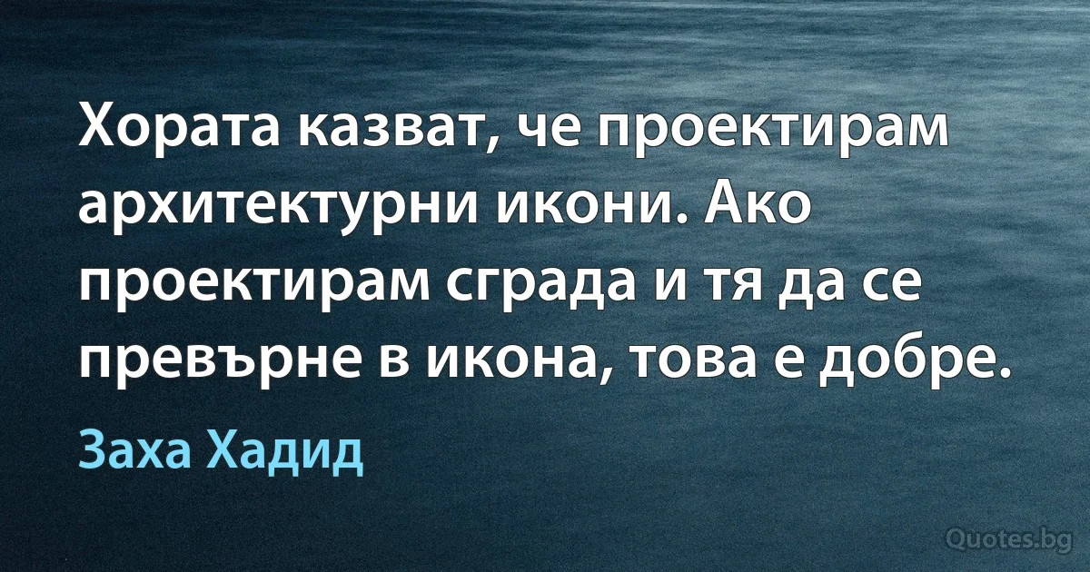 Хората казват, че проектирам архитектурни икони. Ако проектирам сграда и тя да се превърне в икона, това е добре. (Заха Хадид)