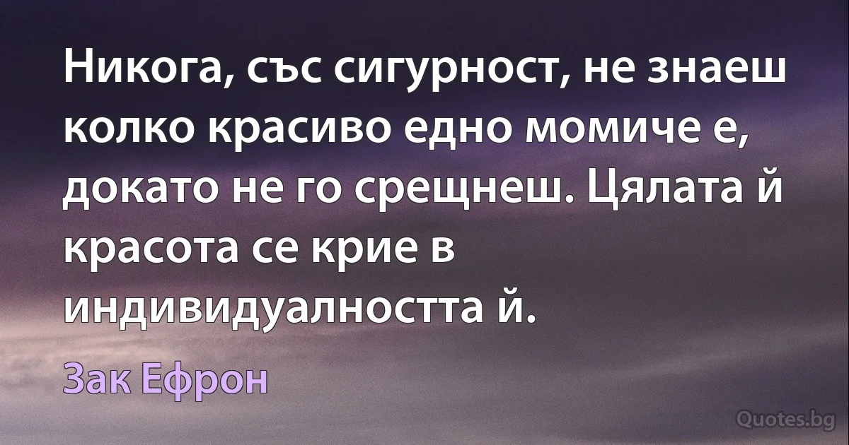 Никога, със сигурност, не знаеш колко красиво едно момиче е, докато не го срещнеш. Цялата й красота се крие в индивидуалността й. (Зак Ефрон)