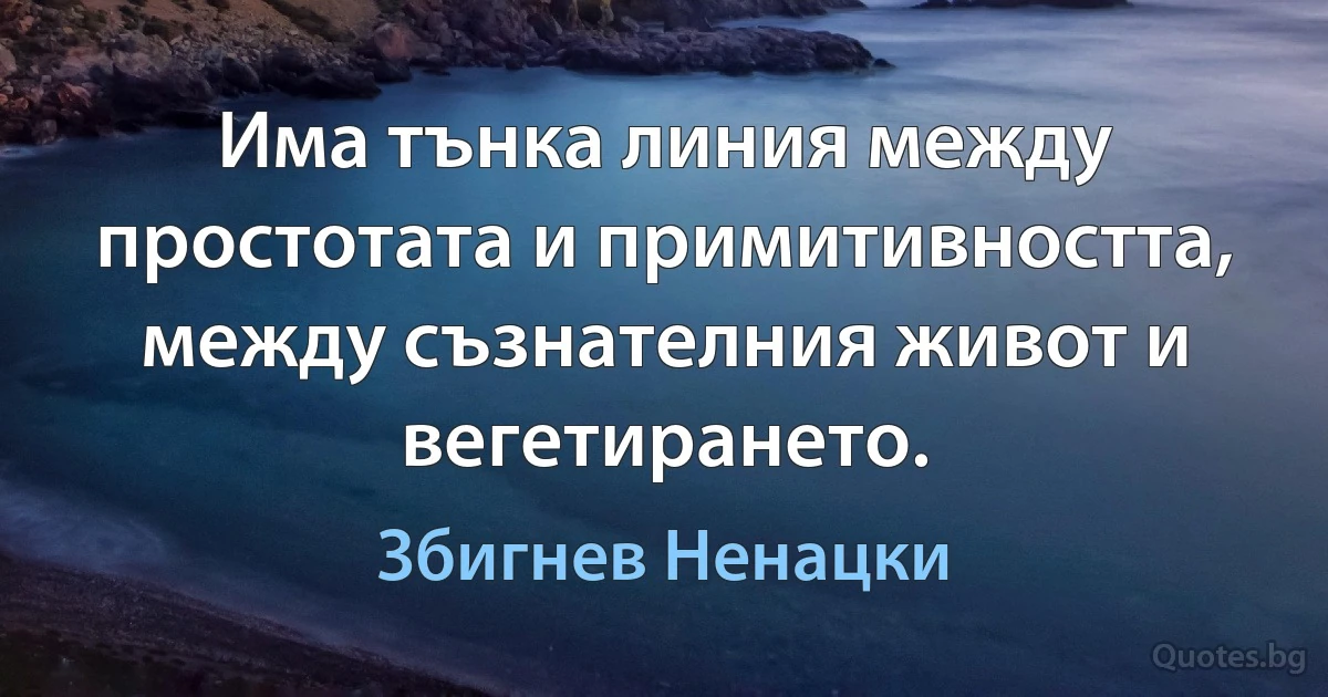 Има тънка линия между простотата и примитивността, между съзнателния живот и вегетирането. (Збигнев Ненацки)