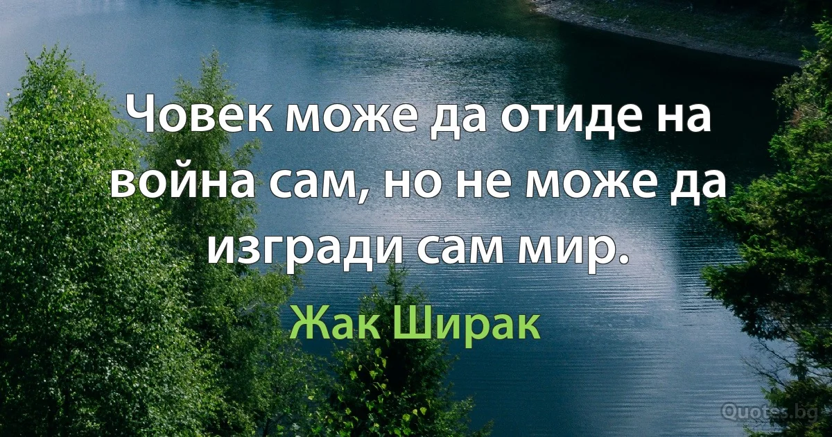 Човек може да отиде на война сам, но не може да изгради сам мир. (Жак Ширак)