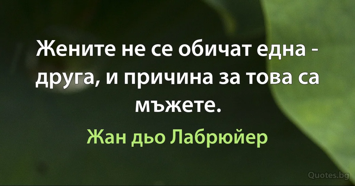 Жените не се обичат една - друга, и причина за това са мъжете. (Жан дьо Лабрюйер)