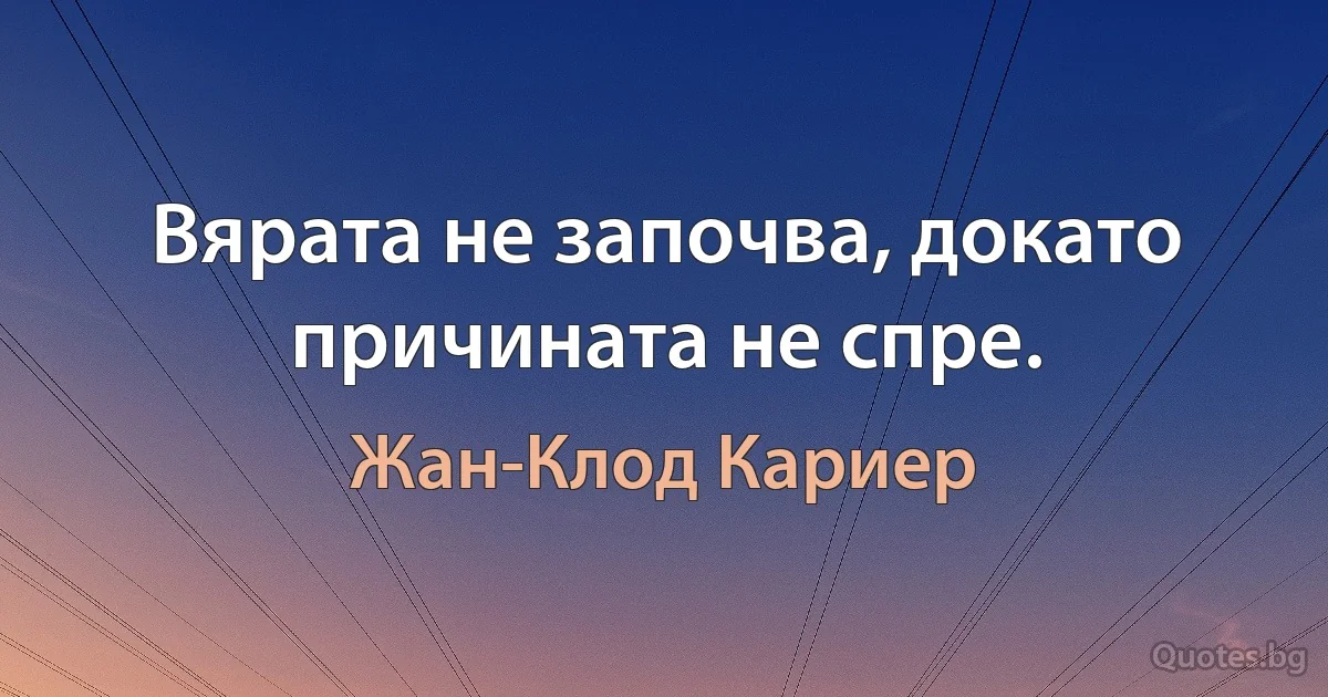 Вярата не започва, докато причината не спре. (Жан-Клод Кариер)