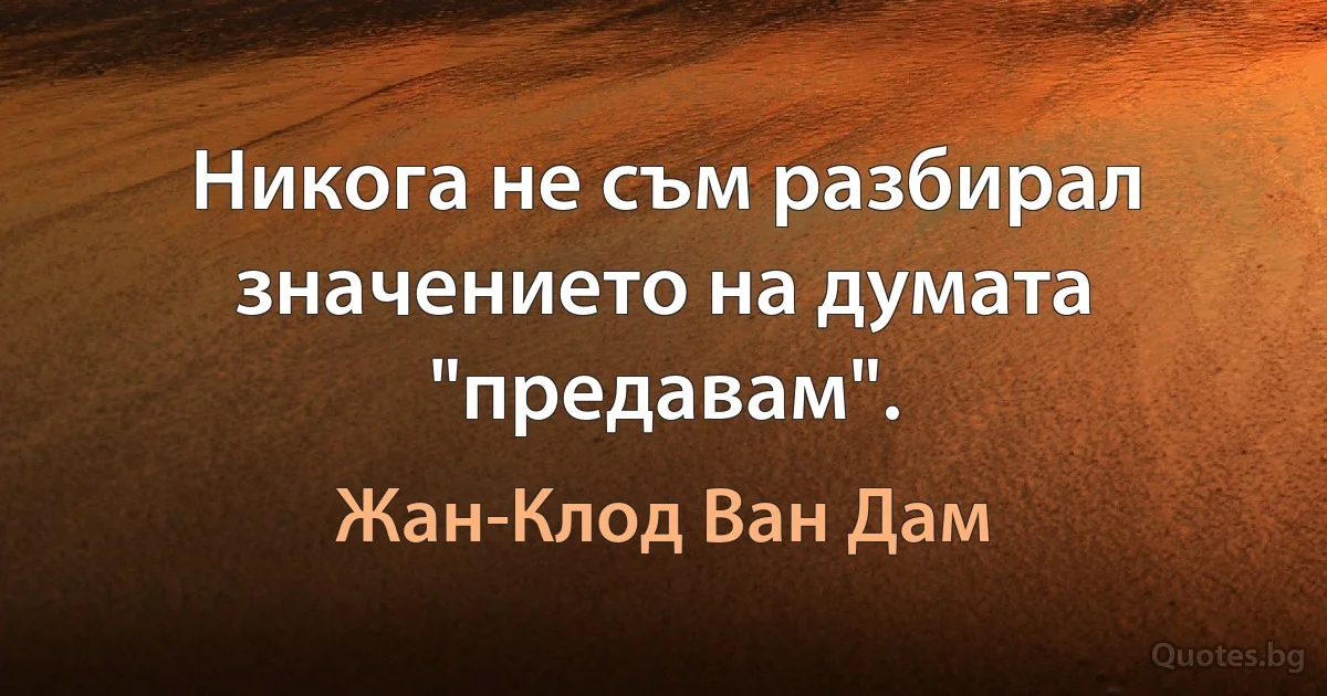 Никога не съм разбирал значението на думата "предавам". (Жан-Клод Ван Дам)