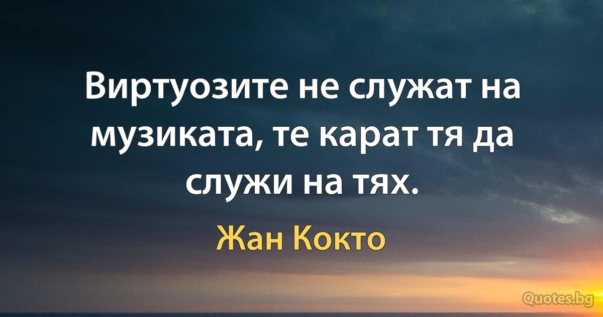 Виртуозите не служат на музиката, те карат тя да служи на тях. (Жан Кокто)