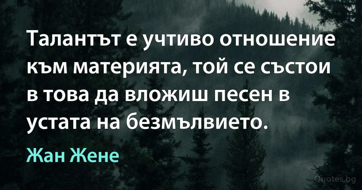 Талантът е учтиво отношение към материята, той се състои в това да вложиш песен в устата на безмълвието. (Жан Жене)