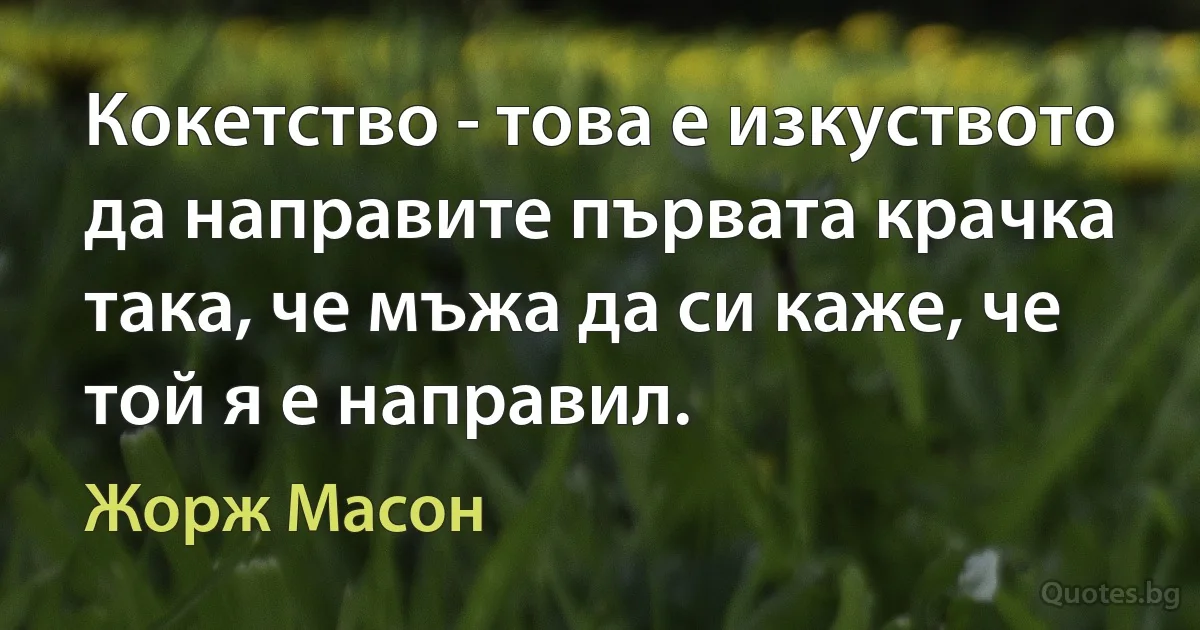 Кокетство - това е изкуството да направите първата крачка така, че мъжа да си каже, че той я е направил. (Жорж Масон)