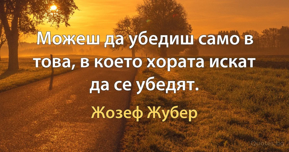 Можеш да убедиш само в това, в което хората искат да се убедят. (Жозеф Жубер)