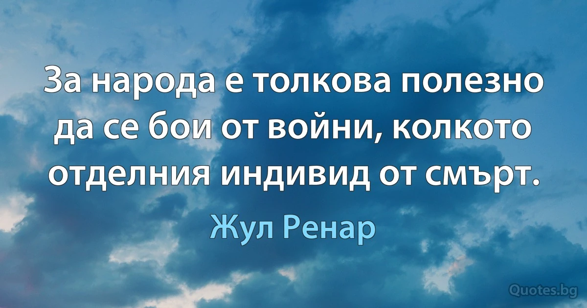 За народа е толкова полезно да се бои от войни, колкото отделния индивид от смърт. (Жул Ренар)