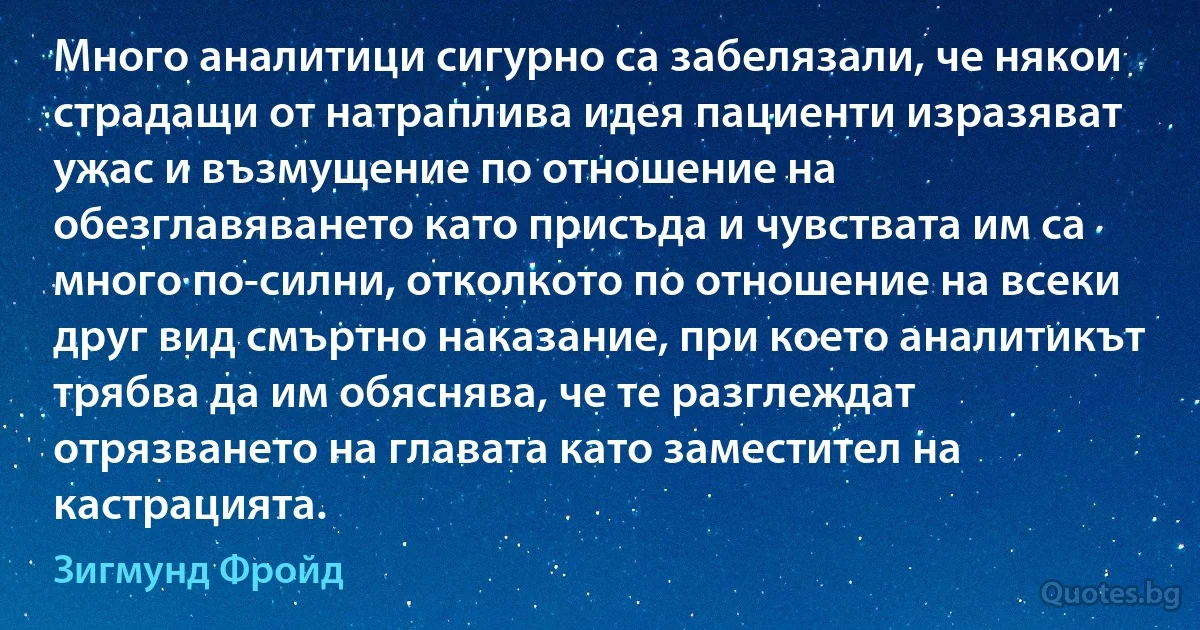 Много аналитици сигурно са забелязали, че някои страдащи от натраплива идея пациенти изразяват ужас и възмущение по отношение на обезглавяването като присъда и чувствата им са много по-силни, отколкото по отношение на всеки друг вид смъртно наказание, при което аналитикът трябва да им обяснява, че те разглеждат отрязването на главата като заместител на кастрацията. (Зигмунд Фройд)