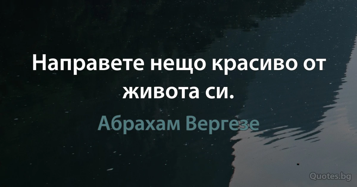 Направете нещо красиво от живота си. (Абрахам Вергезе)