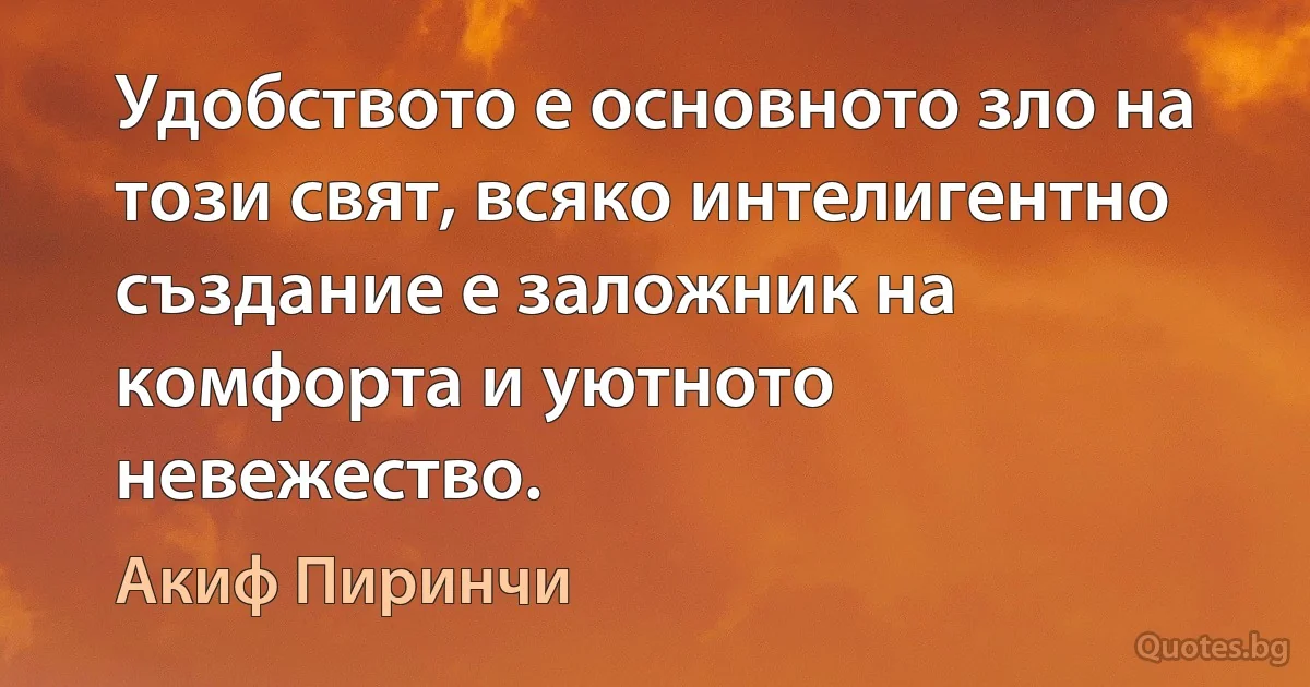 Удобството е основното зло на този свят, всяко интелигентно създание е заложник на комфорта и уютното невежество. (Акиф Пиринчи)