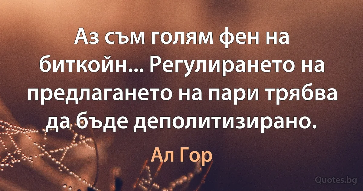 Аз съм голям фен на биткойн... Регулирането на предлагането на пари трябва да бъде деполитизирано. (Ал Гор)