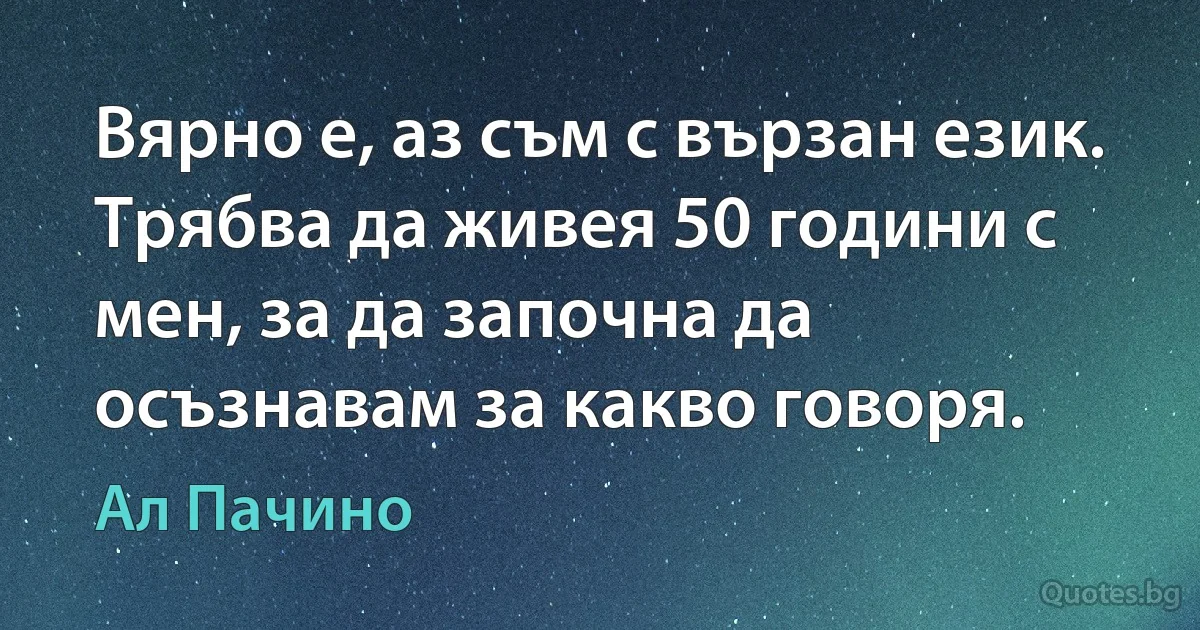 Вярно е, аз съм с вързан език. Трябва да живея 50 години с мен, за да започна да осъзнавам за какво говоря. (Ал Пачино)