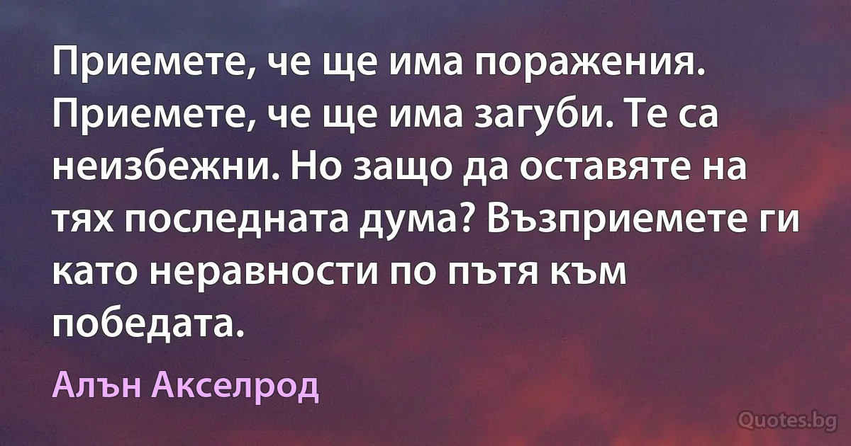 Приемете, че ще има поражения. Приемете, че ще има загуби. Те са неизбежни. Но защо да оставяте на тях последната дума? Възприемете ги като неравности по пътя към победата. (Алън Акселрод)