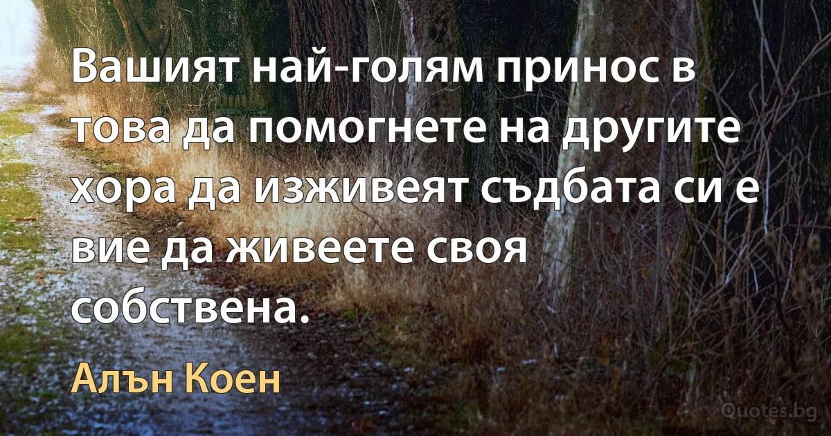 Вашият най-голям принос в това да помогнете на другите хора да изживеят съдбата си е вие да живеете своя собствена. (Алън Коен)