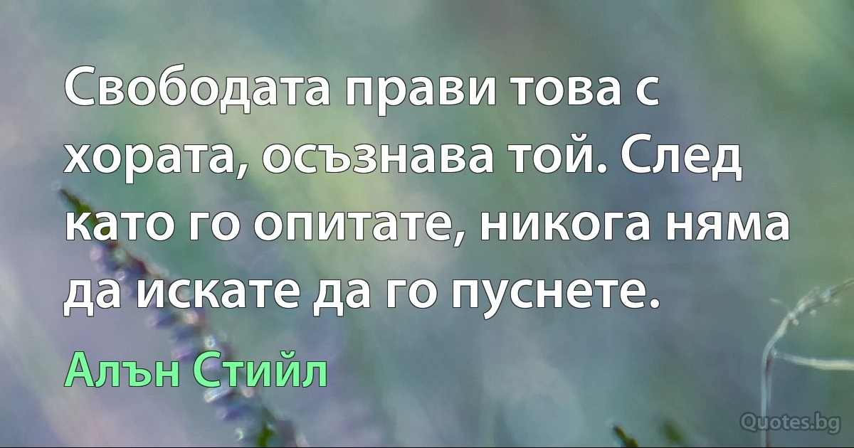 Свободата прави това с хората, осъзнава той. След като го опитате, никога няма да искате да го пуснете. (Алън Стийл)