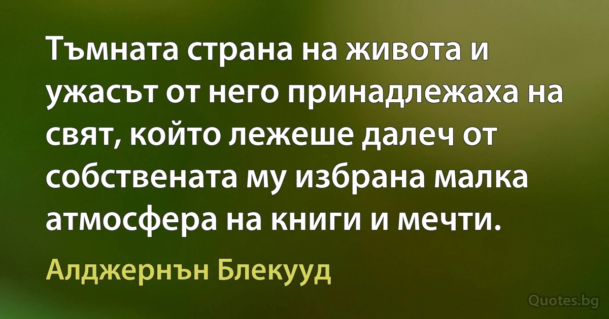 Тъмната страна на живота и ужасът от него принадлежаха на свят, който лежеше далеч от собствената му избрана малка атмосфера на книги и мечти. (Алджернън Блекууд)