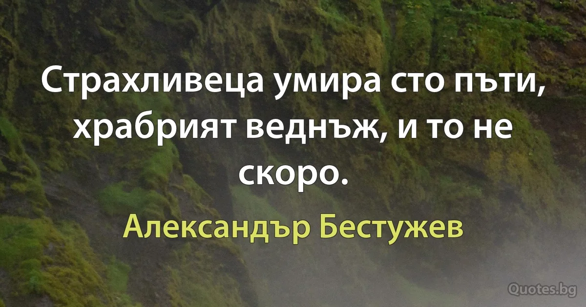 Страхливеца умира сто пъти, храбрият веднъж, и то не скоро. (Александър Бестужев)