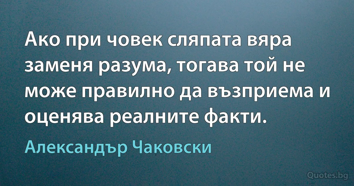 Ако при човек сляпата вяра заменя разума, тогава той не може правилно да възприема и оценява реалните факти. (Александър Чаковски)