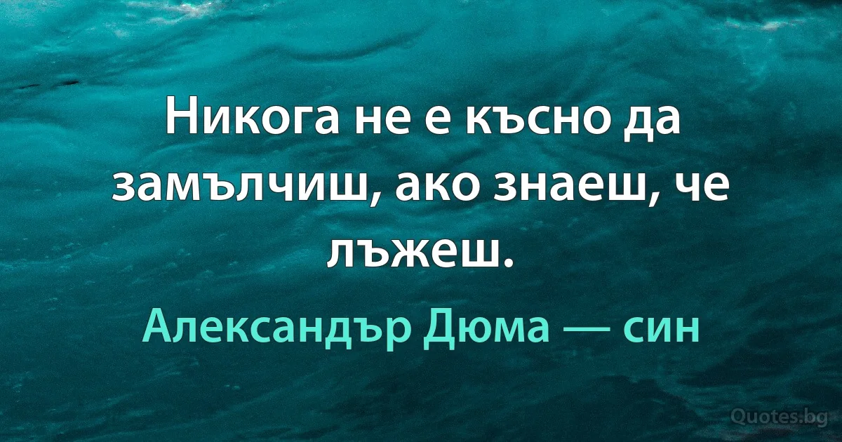 Никога не е късно да замълчиш, ако знаеш, че лъжеш. (Александър Дюма — син)