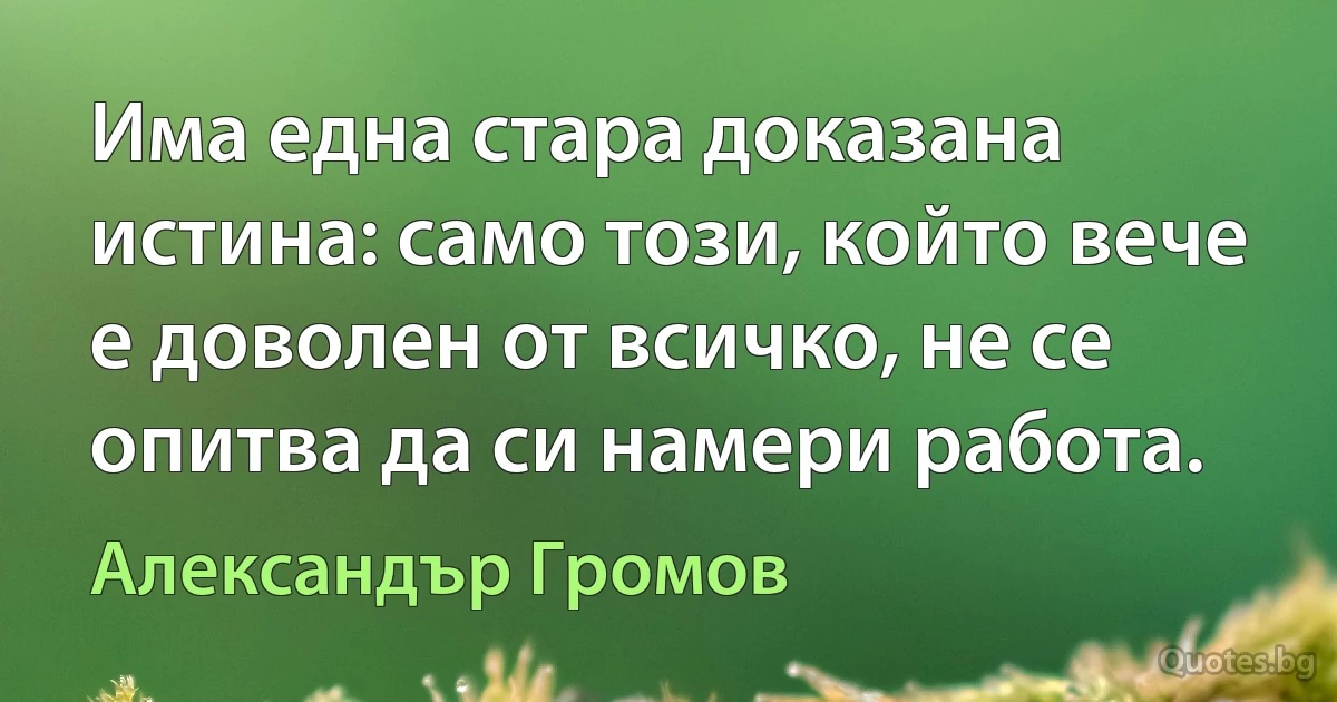 Има една стара доказана истина: само този, който вече е доволен от всичко, не се опитва да си намери работа. (Александър Громов)