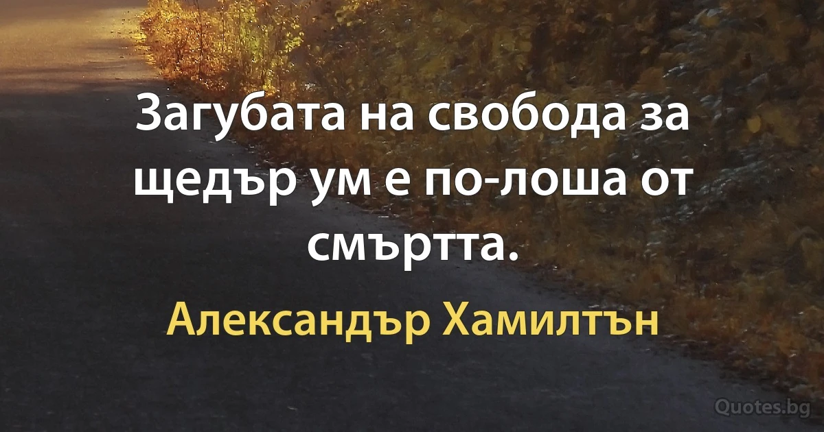 Загубата на свобода за щедър ум е по-лоша от смъртта. (Александър Хамилтън)