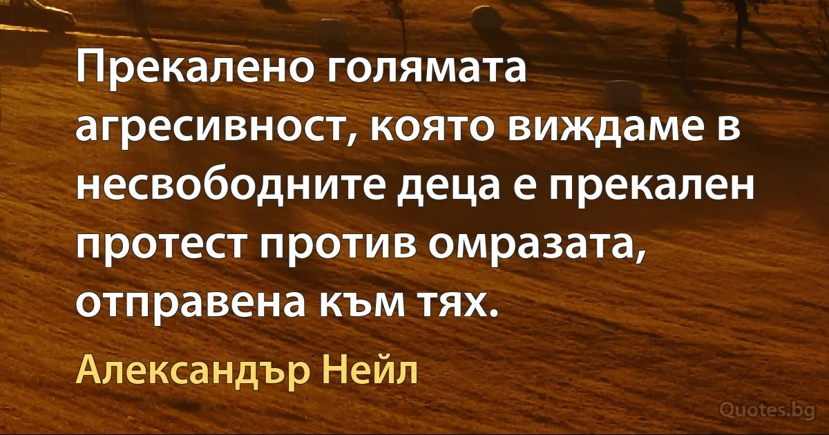 Прекалено голямата агресивност, която виждаме в несвободните деца е прекален протест против омразата, отправена към тях. (Александър Нейл)