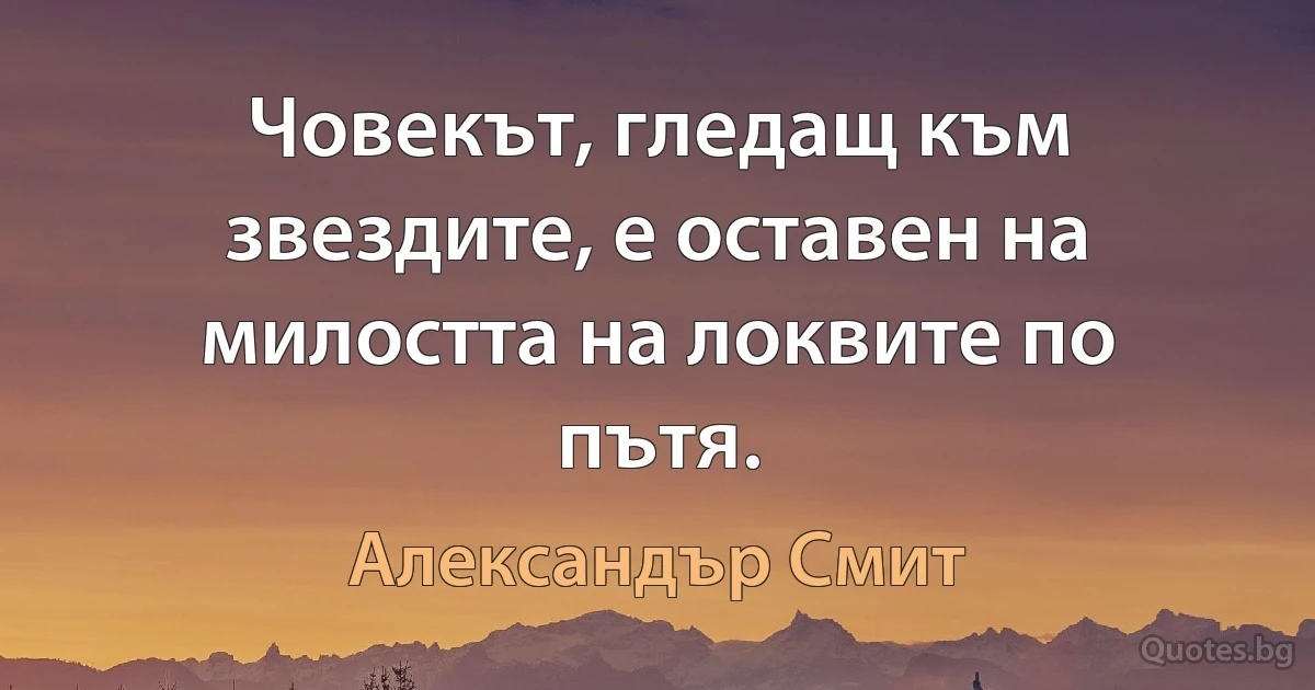 Човекът, гледащ към звездите, е оставен на милостта на локвите по пътя. (Александър Смит)