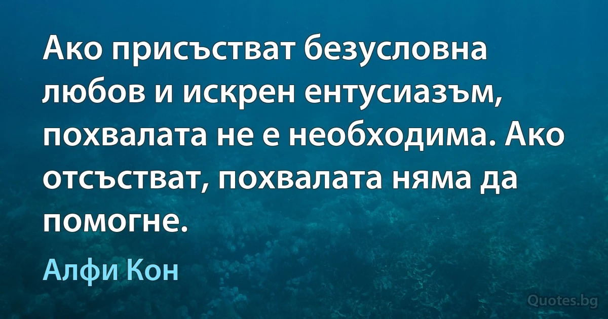 Ако присъстват безусловна любов и искрен ентусиазъм, похвалата не е необходима. Ако отсъстват, похвалата няма да помогне. (Алфи Кон)