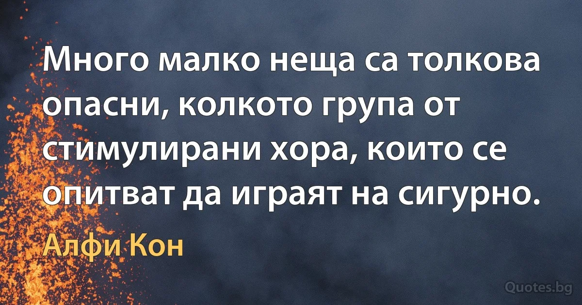 Много малко неща са толкова опасни, колкото група от стимулирани хора, които се опитват да играят на сигурно. (Алфи Кон)