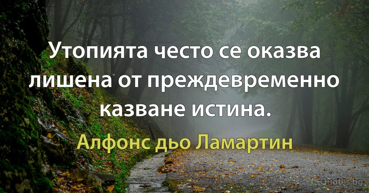 Утопията често се оказва лишена от преждевременно казване истина. (Алфонс дьо Ламартин)