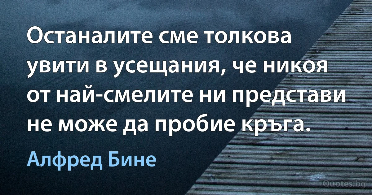 Останалите сме толкова увити в усещания, че никоя от най-смелите ни представи не може да пробие кръга. (Алфред Бине)