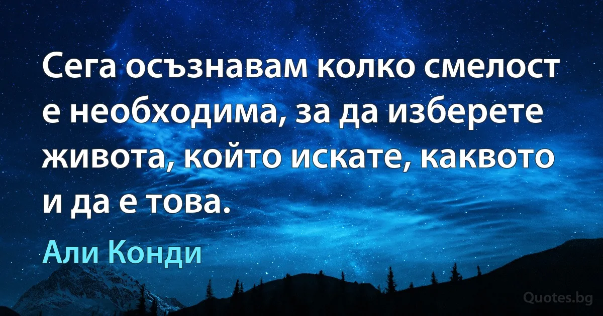 Сега осъзнавам колко смелост е необходима, за да изберете живота, който искате, каквото и да е това. (Али Конди)