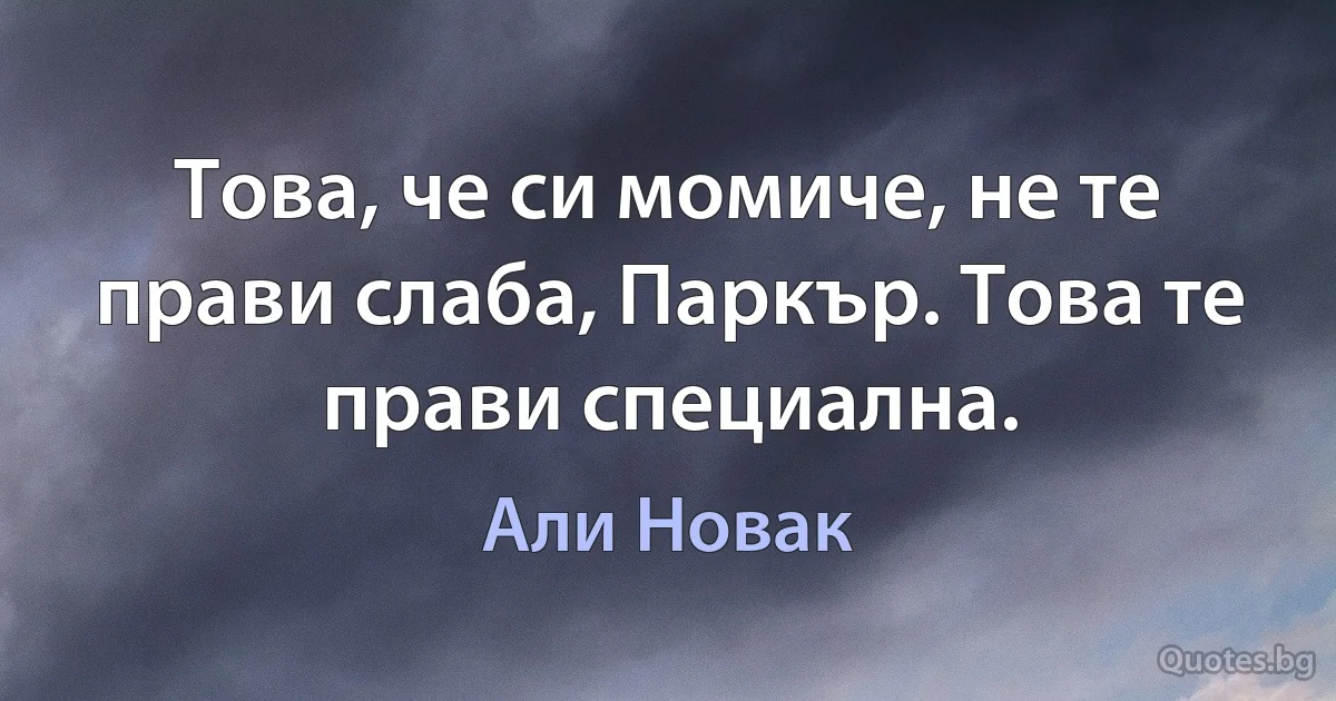 Това, че си момиче, не те прави слаба, Паркър. Това те прави специална. (Али Новак)