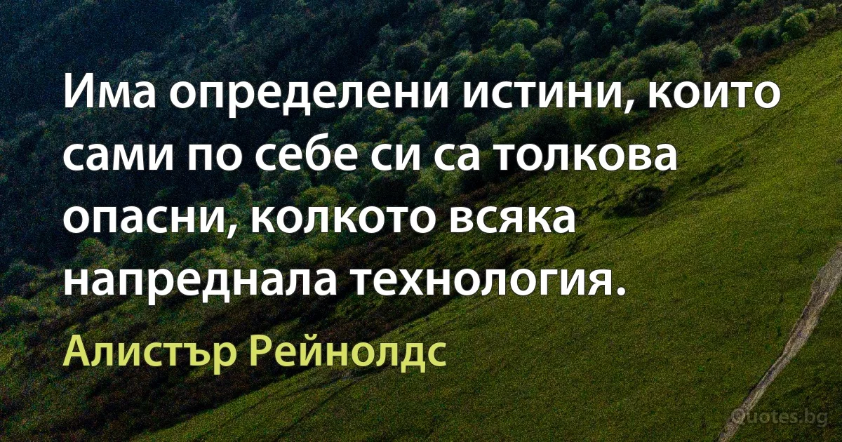 Има определени истини, които сами по себе си са толкова опасни, колкото всяка напреднала технология. (Алистър Рейнолдс)