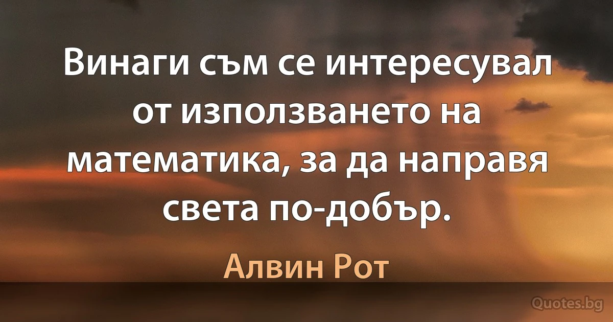 Винаги съм се интересувал от използването на математика, за да направя света по-добър. (Алвин Рот)