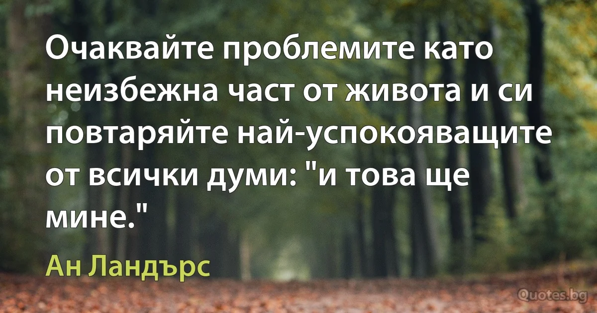 Очаквайте проблемите като неизбежна част от живота и си повтаряйте най-успокояващите от всички думи: "и това ще мине." (Ан Ландърс)