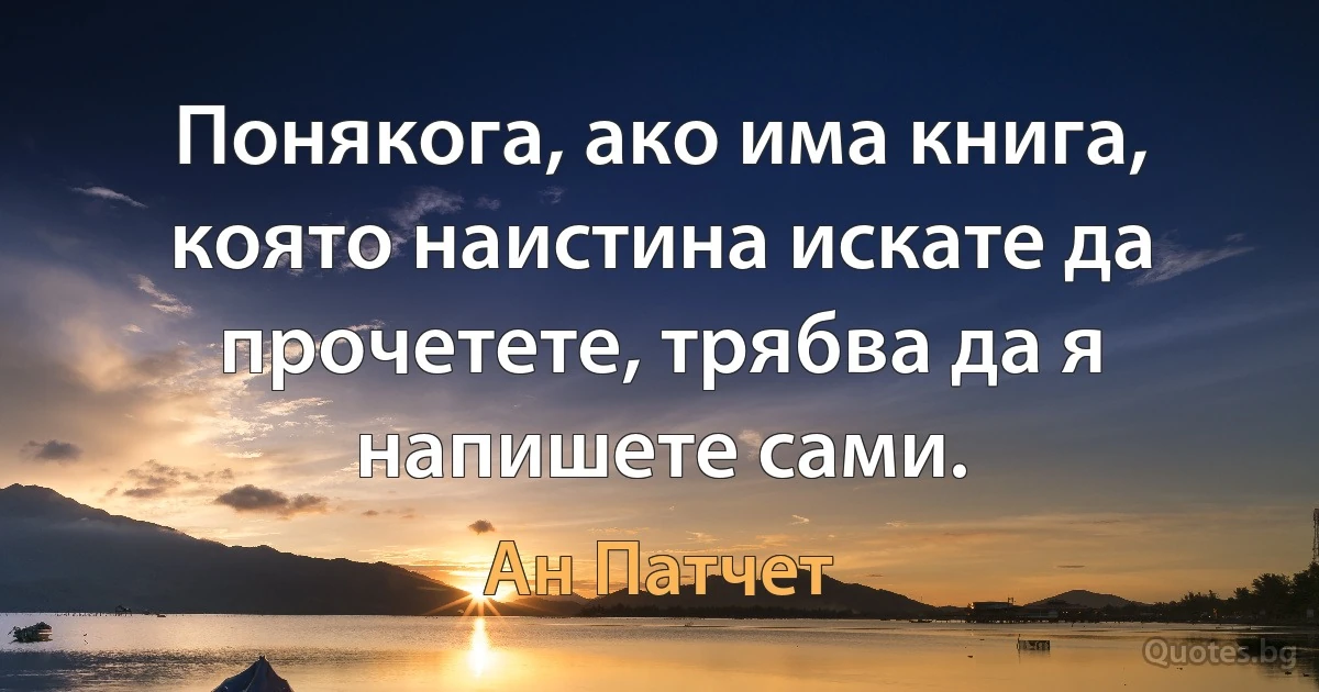 Понякога, ако има книга, която наистина искате да прочетете, трябва да я напишете сами. (Ан Патчет)