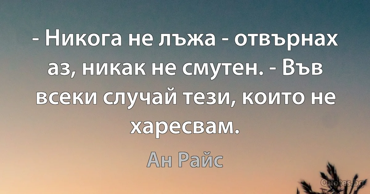 - Никога не лъжа - отвърнах аз, никак не смутен. - Във всеки случай тези, които не харесвам. (Ан Райс)