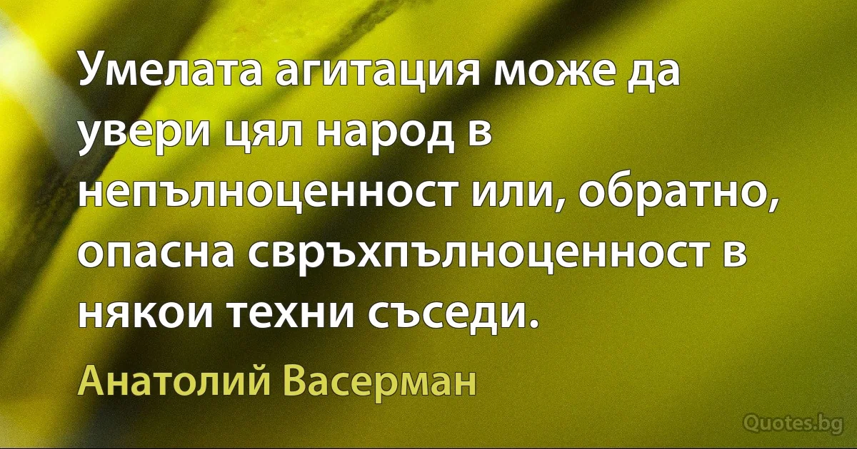 Умелата агитация може да увери цял народ в непълноценност или, обратно, опасна свръхпълноценност в някои техни съседи. (Анатолий Васерман)