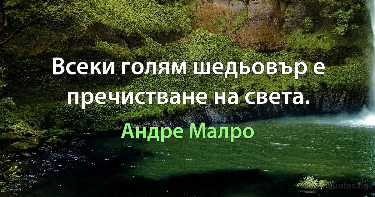 Всеки голям шедьовър е пречистване на света. (Андре Малро)