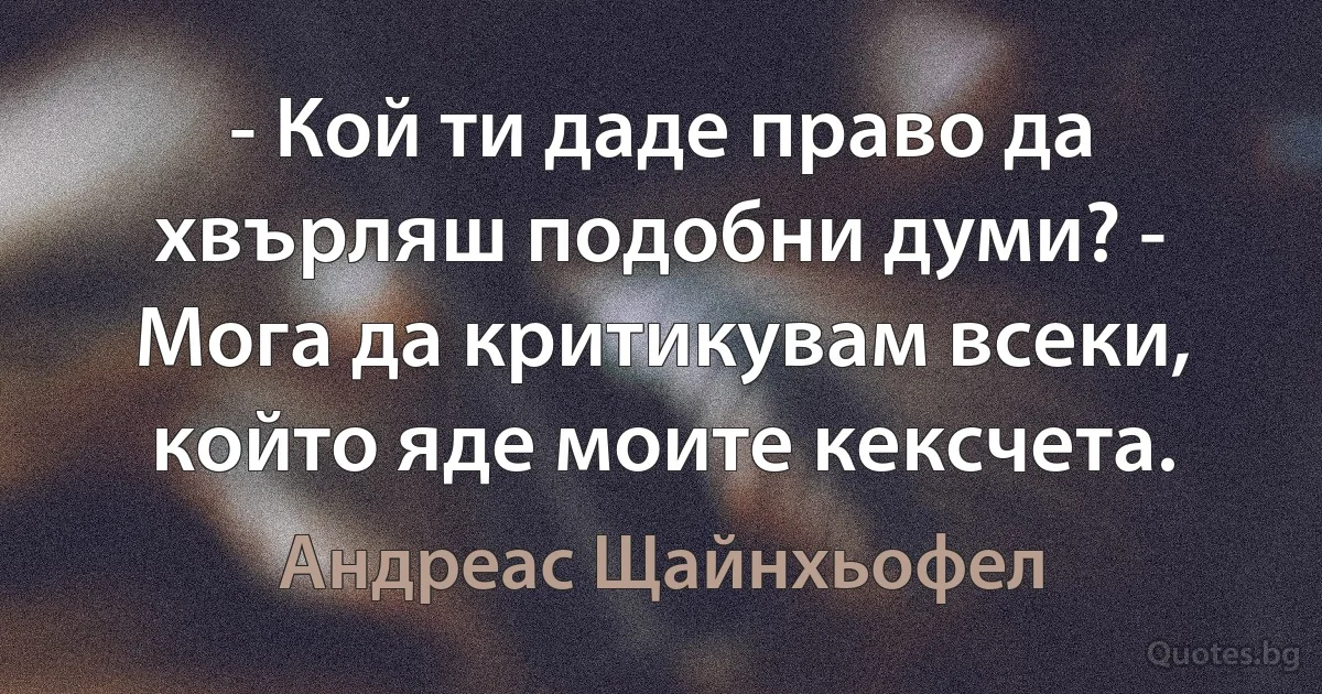 - Кой ти даде право да хвърляш подобни думи? - Мога да критикувам всеки, който яде моите кексчета. (Андреас Щайнхьофел)