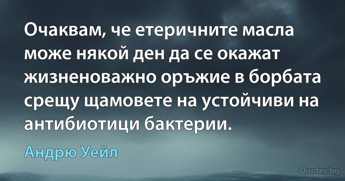 Очаквам, че етеричните масла може някой ден да се окажат жизненоважно оръжие в борбата срещу щамовете на устойчиви на антибиотици бактерии. (Андрю Уейл)