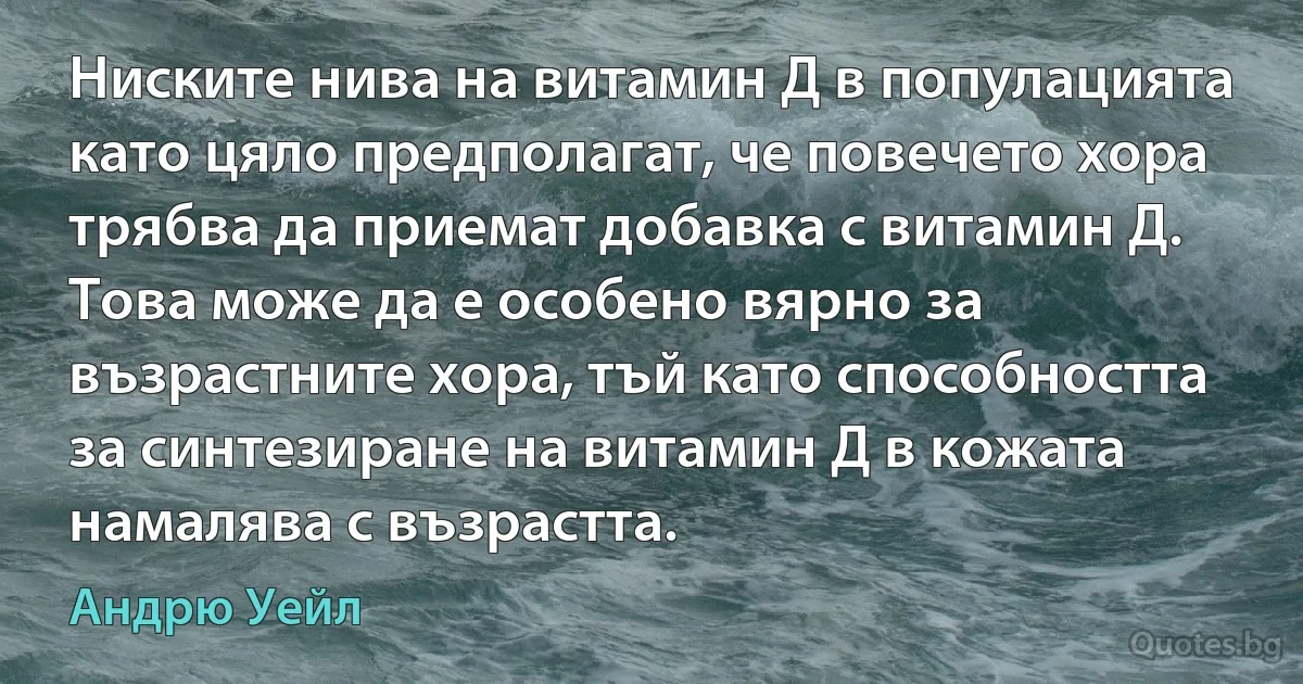 Ниските нива на витамин Д в популацията като цяло предполагат, че повечето хора трябва да приемат добавка с витамин Д. Това може да е особено вярно за възрастните хора, тъй като способността за синтезиране на витамин Д в кожата намалява с възрастта. (Андрю Уейл)