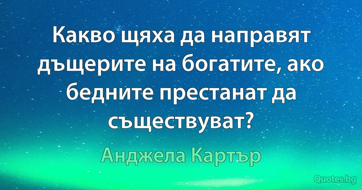 Какво щяха да направят дъщерите на богатите, ако бедните престанат да съществуват? (Анджела Картър)