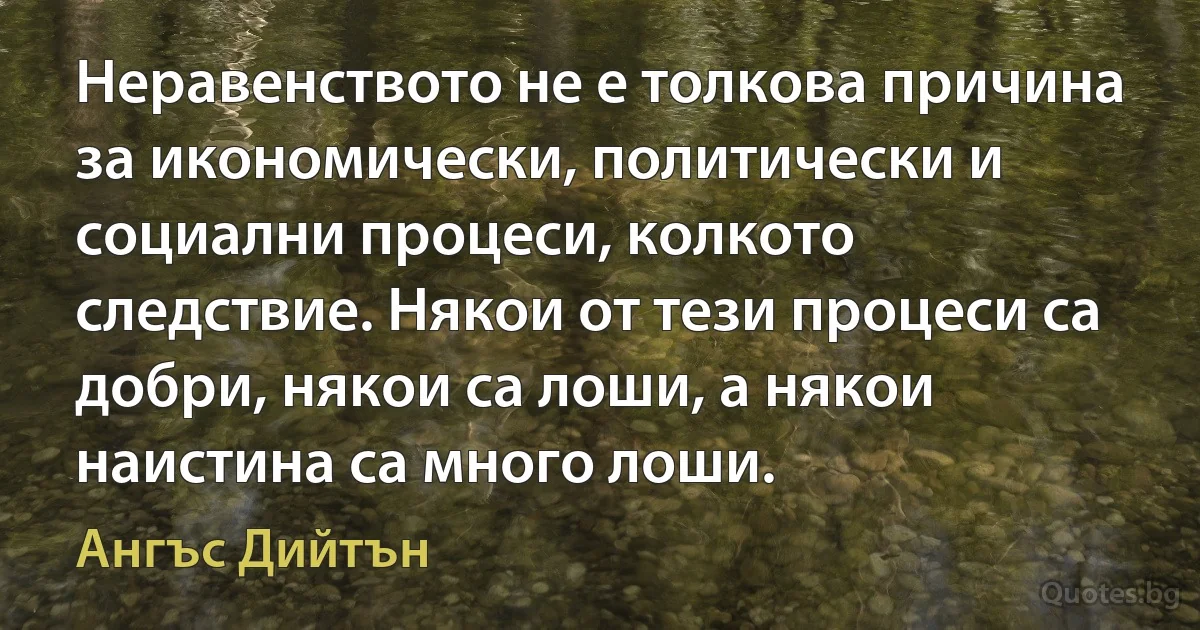 Неравенството не е толкова причина за икономически, политически и социални процеси, колкото следствие. Някои от тези процеси са добри, някои са лоши, а някои наистина са много лоши. (Ангъс Дийтън)